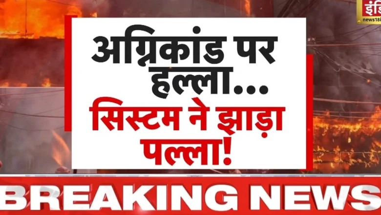दिल्ली से बिहार तक आग का तांडव: जिम्मेदारी एक-दूसरे पर, पर सवाल वही पुराना