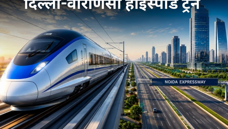 गौतमबुद्ध नगर में बनेंगे दिल्ली-वाराणसी हाईस्पीड ट्रेन के 3 स्टेशन, जानें पूरा रूट