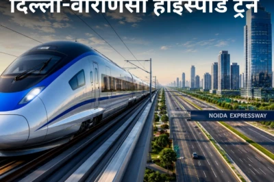 गौतमबुद्ध नगर में बनेंगे दिल्ली-वाराणसी हाईस्पीड ट्रेन के 3 स्टेशन, जानें पूरा रूट