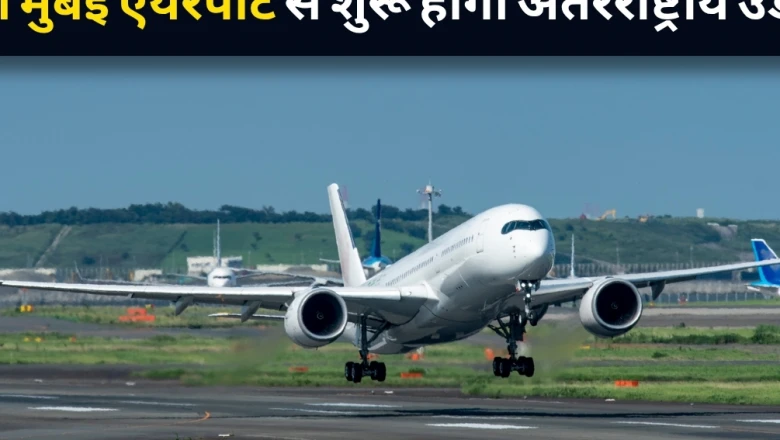 नवी मुंबई एयरपोर्ट से अंतरराष्ट्रीय उड़ानें जल्द, 15 जुलाई से शुरू हो सकती हैं इंटरनेशनल फ्लाइट्स
