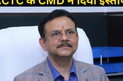 IRCTC के CMD संजय कुमार जैन ने पद छोड़ा, 20 जुलाई तक संभालेंगे कार्यभार