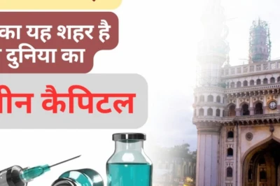 आखिर क्यों हैदराबाद को कहा जाता है दुनिया की वैक्सीन राजधानी?