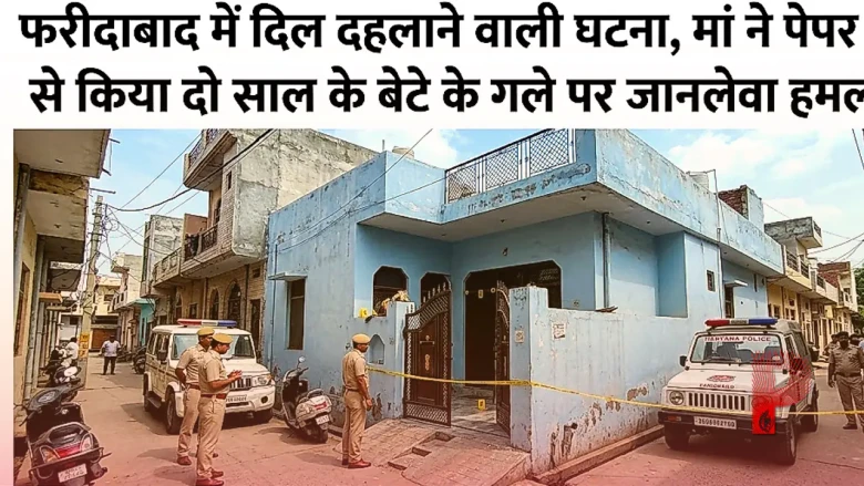 फरीदाबाद में दिल दहलाने वाली घटना, मां ने पेपर कटर से किया दो साल के बेटे के गले पर जानलेवा हमला